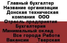 Главный бухгалтер › Название организации ­ Донская техническая компания, ООО › Отрасль предприятия ­ Бухгалтерия › Минимальный оклад ­ 50 000 - Все города Работа » Вакансии   . Тверская обл.,Вышний Волочек г.